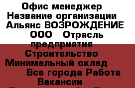 Офис-менеджер › Название организации ­ Альянс ВОЗРОЖДЕНИЕ, ООО › Отрасль предприятия ­ Строительство › Минимальный оклад ­ 50 000 - Все города Работа » Вакансии   . Пензенская обл.,Пенза г.